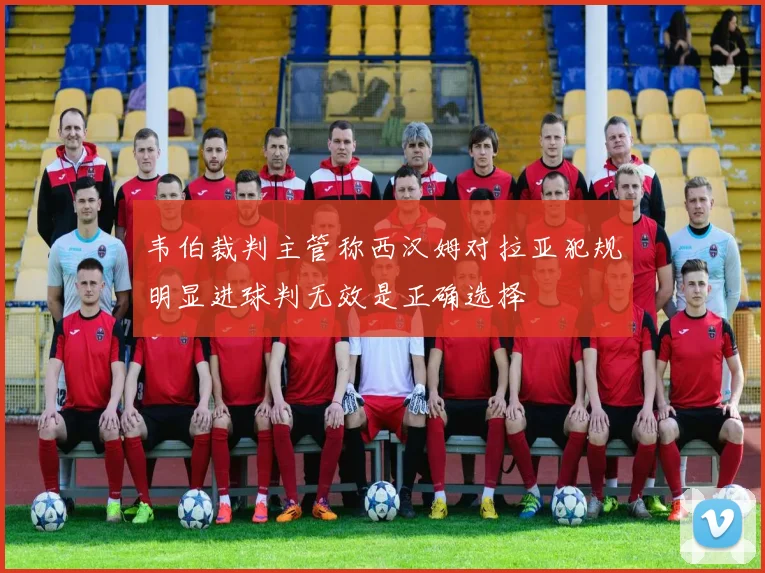 韦伯裁判主管称西汉姆对拉亚犯规明显进球判无效是正确选择