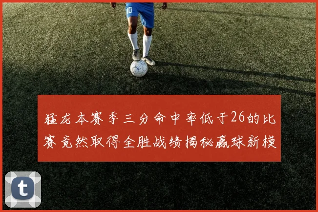 猛龙本赛季三分命中率低于26的比赛竟然取得全胜战绩揭秘赢球新模式