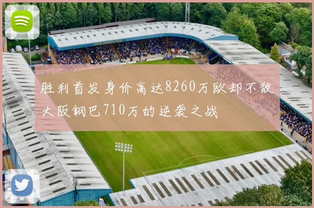 胜利首发身价高达8260万欧却不敌大阪钢巴710万的逆袭之战