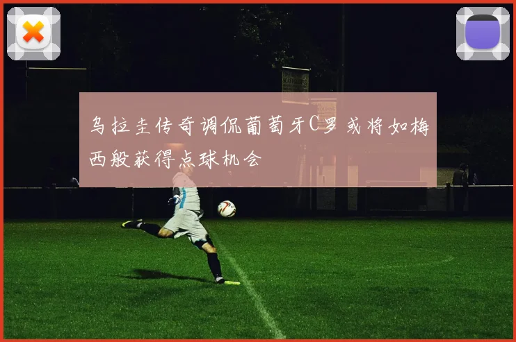 乌拉圭传奇调侃葡萄牙C罗或将如梅西般获得点球机会