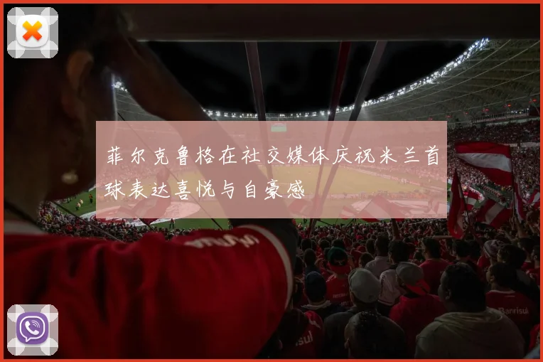 菲尔克鲁格在社交媒体庆祝米兰首球表达喜悦与自豪感